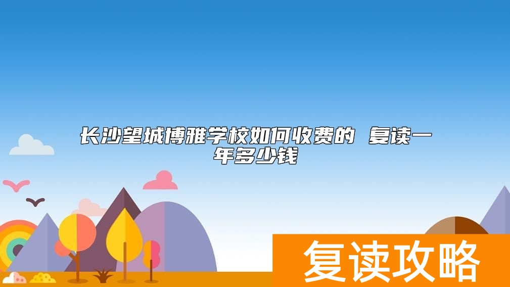 长沙望城博雅学校如何收费的 复读一年多少钱