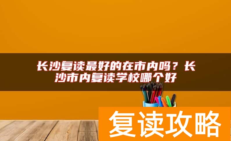 长沙复读最好的在市内吗？长沙市内复读学校哪个好