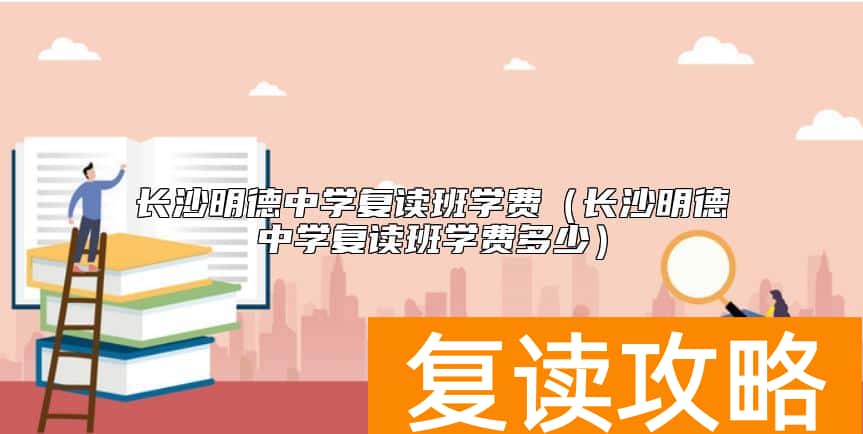 长沙明德中学复读班学费（长沙明德中学复读班学费多少）