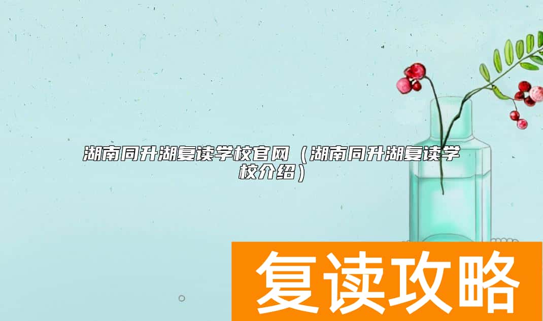 湖南同升湖复读学校官网（湖南同升湖复读学校介绍）